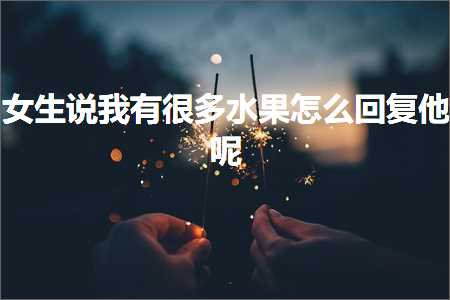 益阳出租车发票 恋爱话术:女生说我有很多水果怎么回复他呢